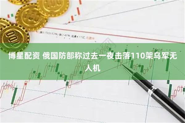 博星配资 俄国防部称过去一夜击落110架乌军无人机