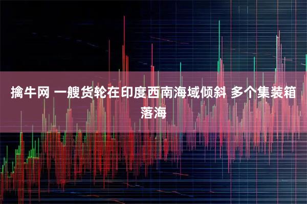 擒牛网 一艘货轮在印度西南海域倾斜 多个集装箱落海