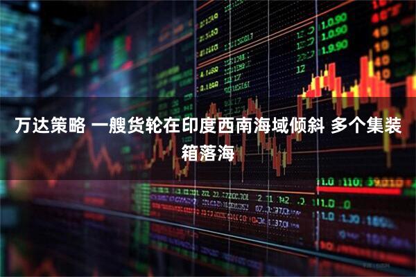 万达策略 一艘货轮在印度西南海域倾斜 多个集装箱落海