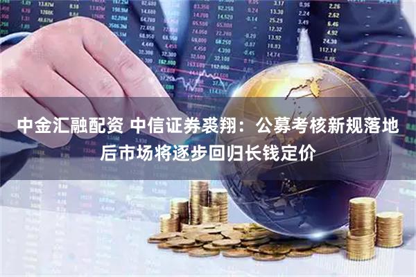 中金汇融配资 中信证券裘翔：公募考核新规落地后市场将逐步回归长钱定价