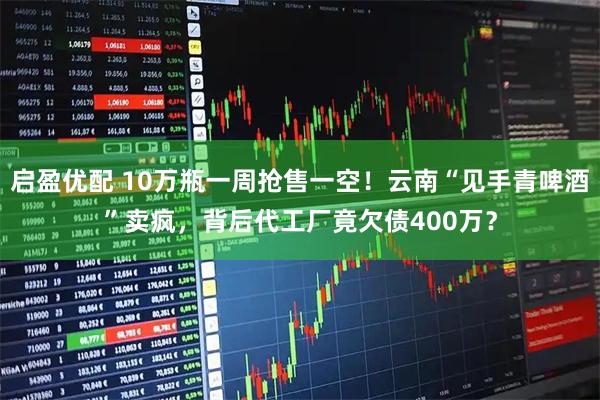 启盈优配 10万瓶一周抢售一空！云南“见手青啤酒”卖疯，背后代工厂竟欠债400万？