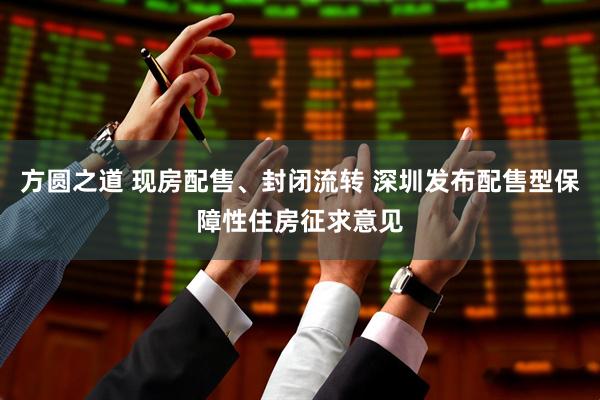 方圆之道 现房配售、封闭流转 深圳发布配售型保障性住房征求意见