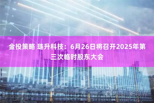 金投策略 琏升科技：6月26日将召开2025年第三次临时股东大会