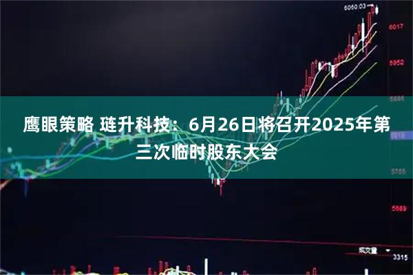 鹰眼策略 琏升科技：6月26日将召开2025年第三次临时股东大会