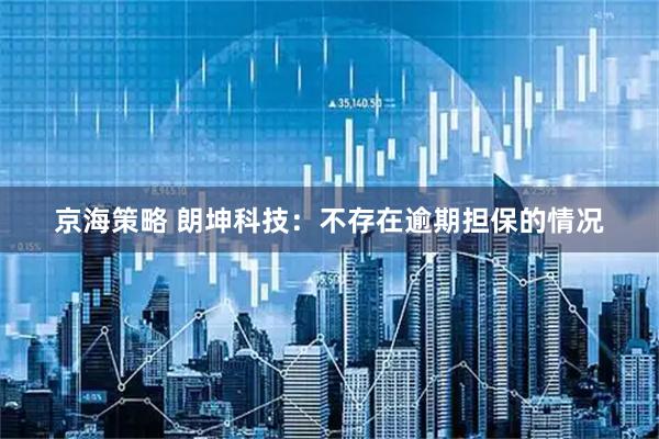 京海策略 朗坤科技：不存在逾期担保的情况