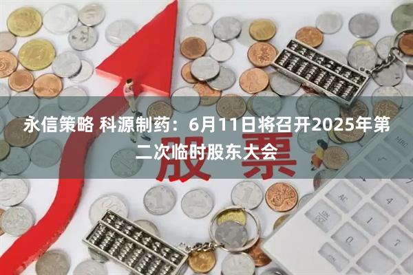永信策略 科源制药：6月11日将召开2025年第二次临时股东大会