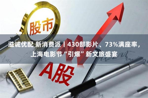溢诚优配 新消费派丨430部影片、73%满座率，上海电影节“引爆”新文旅盛宴