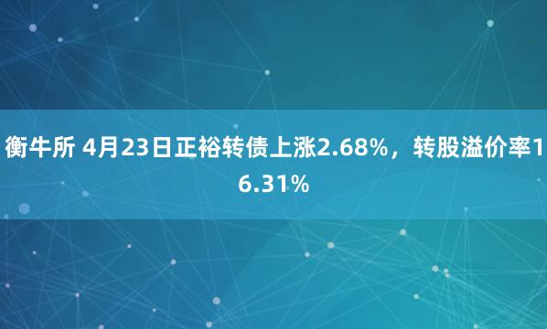 衡牛所 4月23日正裕转债上涨2.68%，转股溢价率16.31%