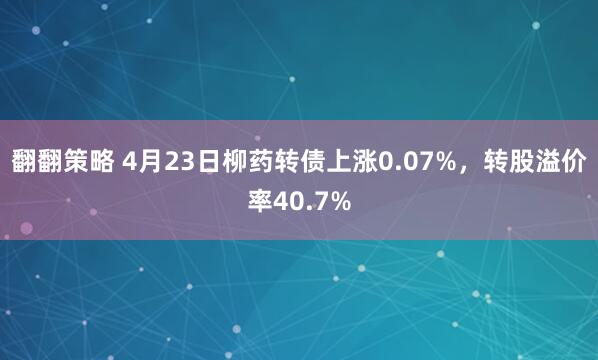 翻翻策略 4月23日柳药转债上涨0.07%，转股溢价率40.7%