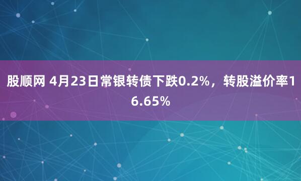股顺网 4月23日常银转债下跌0.2%，转股溢价率16.65%