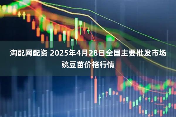 淘配网配资 2025年4月28日全国主要批发市场豌豆苗价格行情