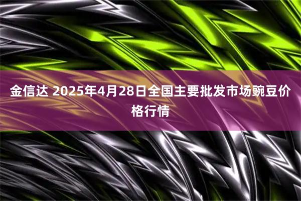 金信达 2025年4月28日全国主要批发市场豌豆价格行情