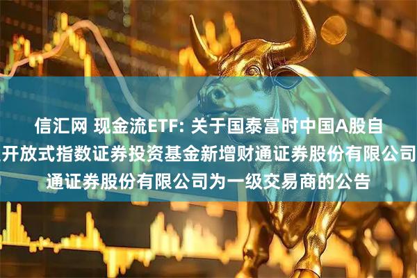 信汇网 现金流ETF: 关于国泰富时中国A股自由现金流聚焦交易型开放式指数证券投资基金新增财通证券股份有限公司为一级交易商的公告