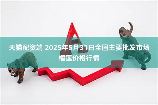 天猫配资端 2025年5月31日全国主要批发市场榴莲价格行情