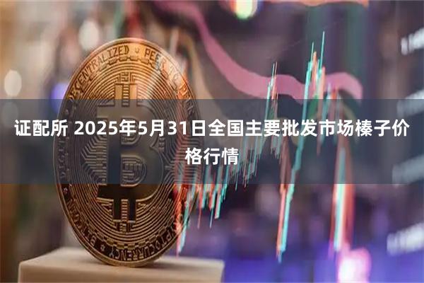 证配所 2025年5月31日全国主要批发市场榛子价格行情