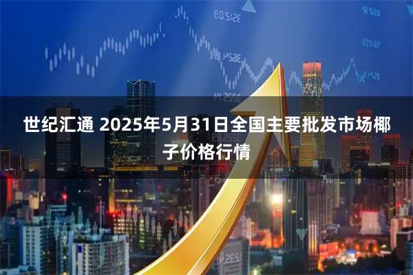 世纪汇通 2025年5月31日全国主要批发市场椰子价格行情