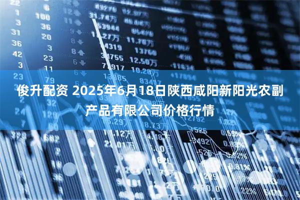 俊升配资 2025年6月18日陕西咸阳新阳光农副产品有限公司价格行情