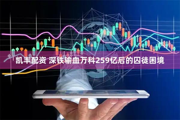 凯丰配资 深铁输血万科259亿后的囚徒困境
