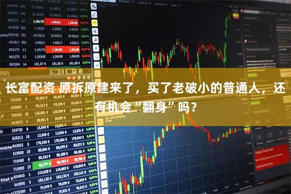 长富配资 原拆原建来了，买了老破小的普通人，还有机会“翻身”吗？