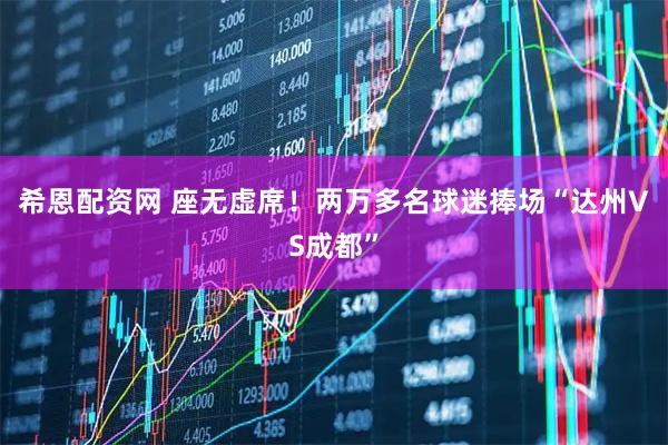 希恩配资网 座无虚席！两万多名球迷捧场“达州VS成都”