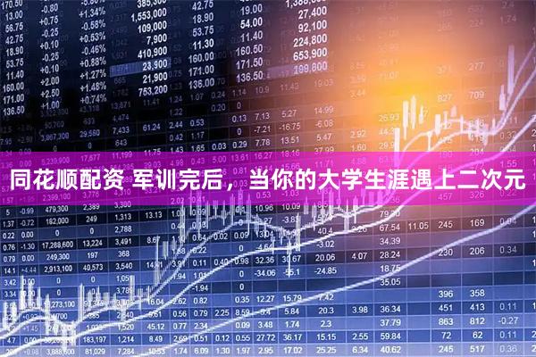 同花顺配资 军训完后，当你的大学生涯遇上二次元