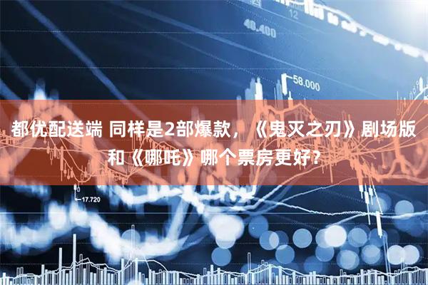 都优配送端 同样是2部爆款，《鬼灭之刃》剧场版和《哪吒》哪个票房更好？