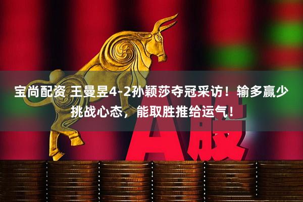 宝尚配资 王曼昱4-2孙颖莎夺冠采访！输多赢少挑战心态，能取胜推给运气！