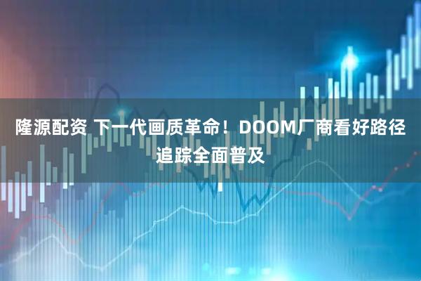 隆源配资 下一代画质革命！DOOM厂商看好路径追踪全面普及