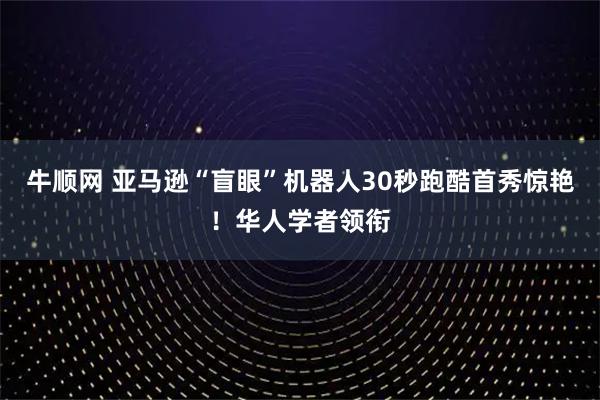 牛顺网 亚马逊“盲眼”机器人30秒跑酷首秀惊艳！华人学者领衔