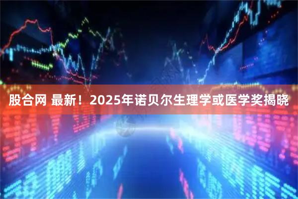 股合网 最新！2025年诺贝尔生理学或医学奖揭晓