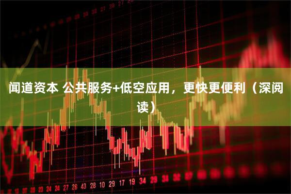 闻道资本 公共服务+低空应用，更快更便利（深阅读）