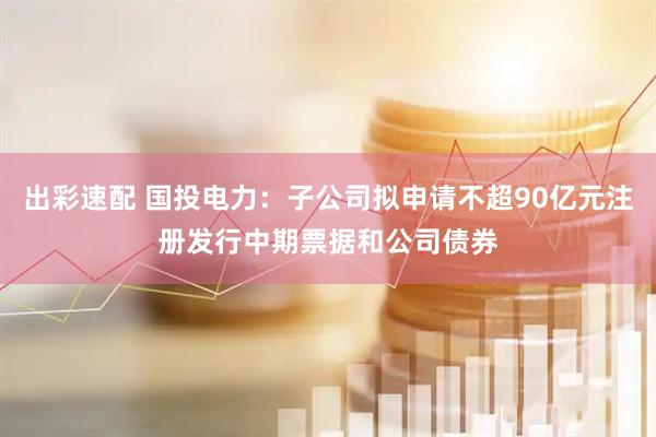 出彩速配 国投电力：子公司拟申请不超90亿元注册发行中期票据和公司债券