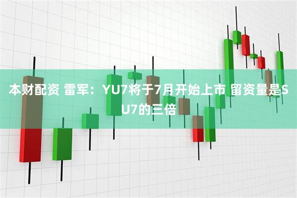 本财配资 雷军：YU7将于7月开始上市 留资量是SU7的三倍