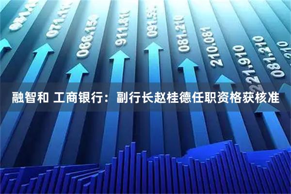 融智和 工商银行:副行长赵桂德任职资格获核准