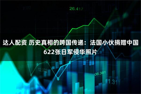 达人配资 历史真相的跨国传递：法国小伙捐赠中国622张日军侵华照片