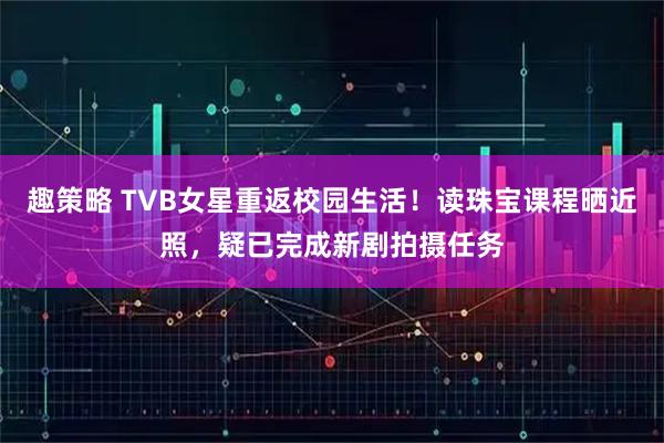 趣策略 TVB女星重返校园生活！读珠宝课程晒近照，疑已完成新剧拍摄任务