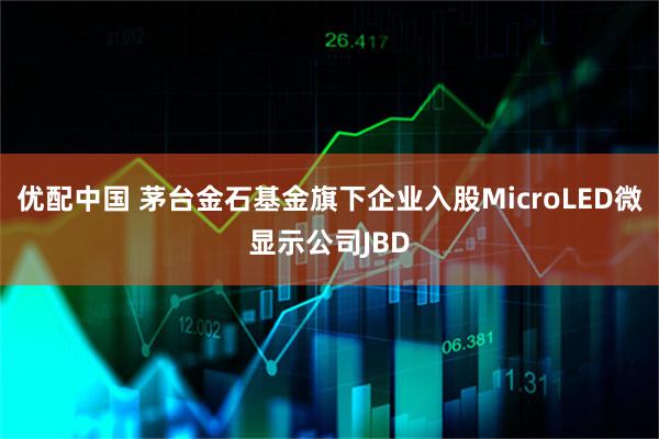优配中国 茅台金石基金旗下企业入股MicroLED微显示公司JBD