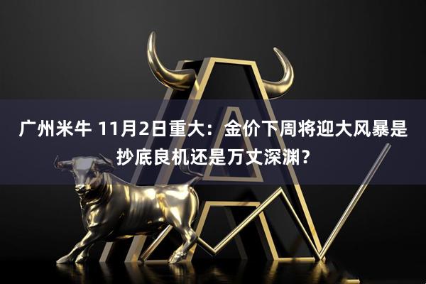 广州米牛 11月2日重大：金价下周将迎大风暴是抄底良机还是万丈深渊？