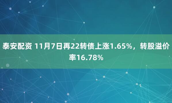 泰安配资 11月7日再22转债上涨1.65%,转股溢价率16.78%