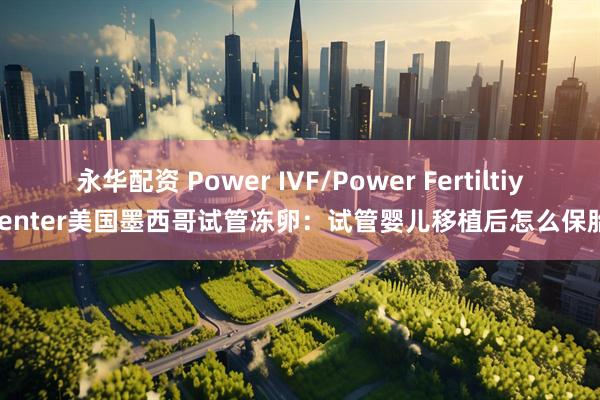 永华配资 Power IVF/Power Fertiltiy Center美国墨西哥试管冻卵：试管婴儿移植后怎么保胎？