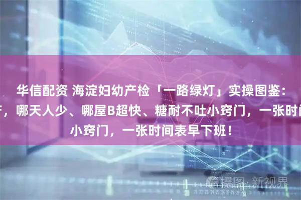华信配资 海淀妇幼产检「一路绿灯」实操图鉴：从NT到临产，哪天人少、哪屋B超快、糖耐不吐小窍门，一张时间表早下班！