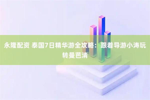 永隆配资 泰国7日精华游全攻略：跟着导游小涛玩转曼芭清