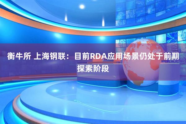 衡牛所 上海钢联：目前RDA应用场景仍处于前期探索阶段