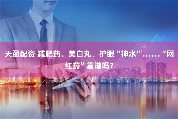 天盈配资 减肥药、美白丸、护眼“神水”……“网红药”靠谱吗？