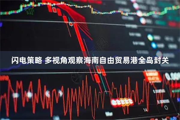 闪电策略 多视角观察海南自由贸易港全岛封关