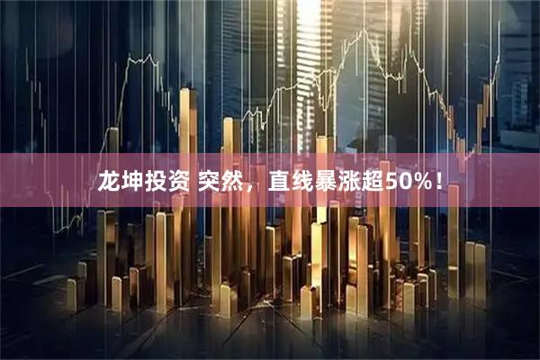 龙坤投资 突然，直线暴涨超50%！