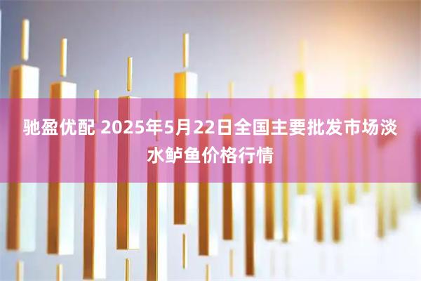 驰盈优配 2025年5月22日全国主要批发市场淡水鲈鱼价格行情