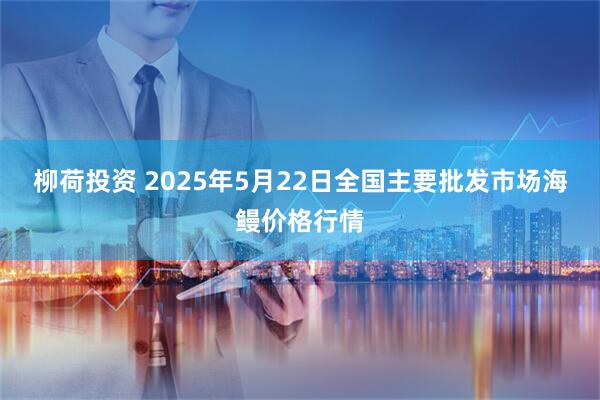 柳荷投资 2025年5月22日全国主要批发市场海鳗价格行情