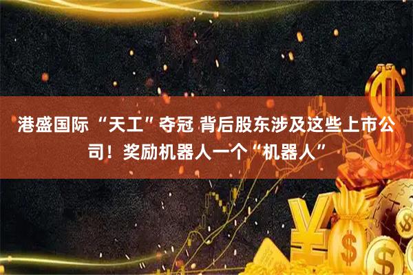 港盛国际 “天工”夺冠 背后股东涉及这些上市公司！奖励机器人一个“机器人”