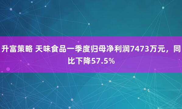 升富策略 天味食品一季度归母净利润7473万元，同比下降57.5%